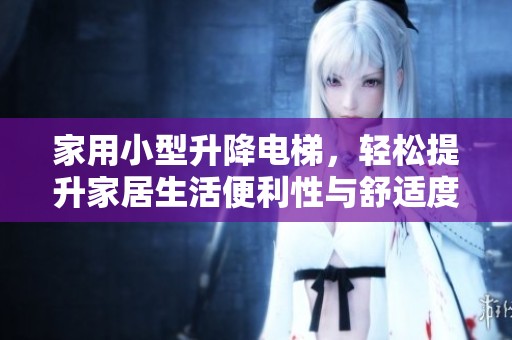 家用小型升降电梯，轻松提升家居生活便利性与舒适度