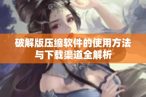 破解版压缩软件的使用方法与下载渠道全解析