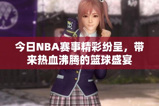 今日NBA赛事精彩纷呈，带来热血沸腾的篮球盛宴