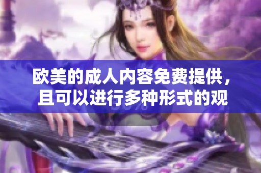 欧美的**内容免费提供， 且可以进行多种形式的观看体验
