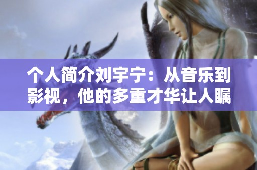 个人简介刘宇宁：从音乐到影视，他的多重才华让人瞩目