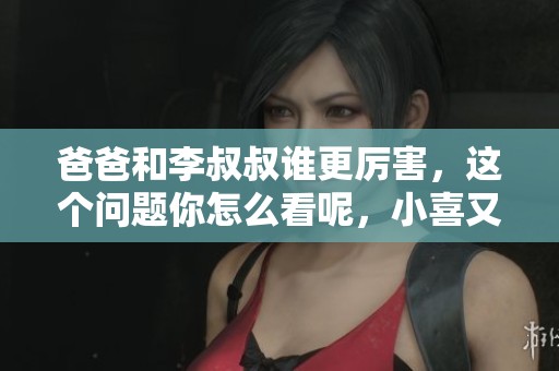 爸爸和李叔叔谁更厉害，这个问题你怎么看呢，小喜又会怎样回答呢
