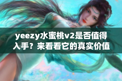 yeezy水蜜桃v2是否值得入手？来看看它的真实价值与魅力。