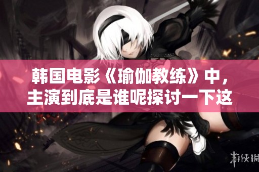 韩国电影《瑜伽教练》中，主演到底是谁呢探讨一下这部作品的魅力