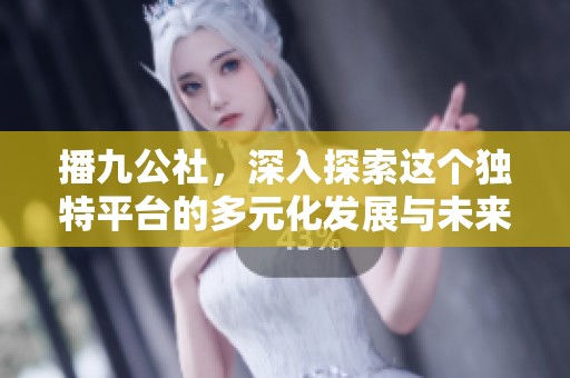 播九公社，深入探索这个独特平台的多元化发展与未来前景