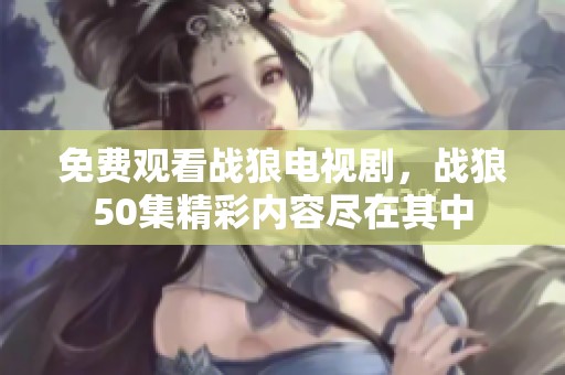 免费观看战狼电视剧，战狼50集精彩内容尽在其中