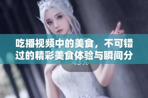 吃播视频中的美食，不可错过的精彩美食体验与瞬间分享