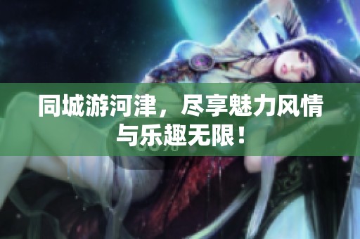 同城游河津，尽享魅力风情与乐趣无限！
