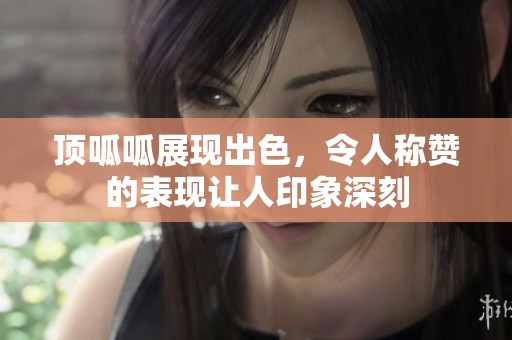 顶呱呱展现出色，令人称赞的表现让人印象深刻