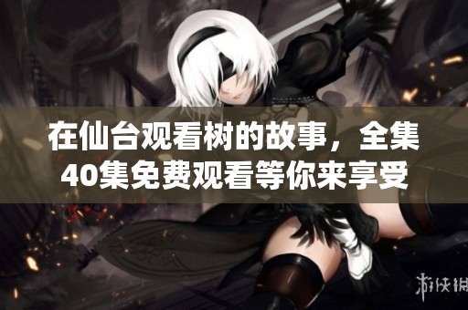 在仙台观看树的故事，全集40集免费观看等你来享受