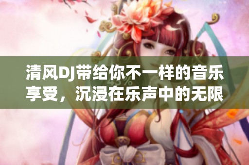 清风DJ带给你不一样的音乐享受，沉浸在乐声中的无限魅力