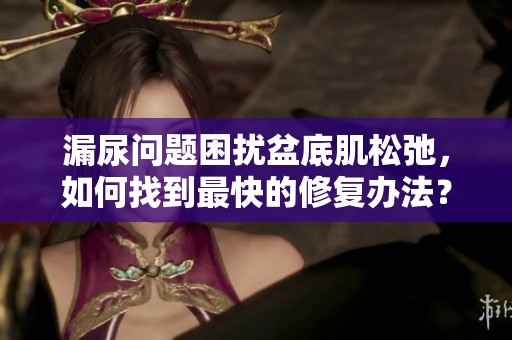 漏尿问题困扰盆底肌松弛，如何找到最快的修复办法？