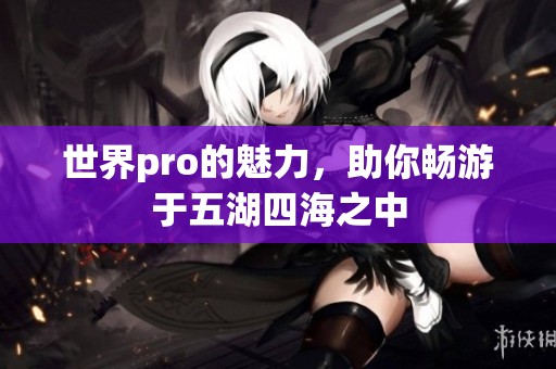 世界pro的魅力，助你畅游于五湖四海之中