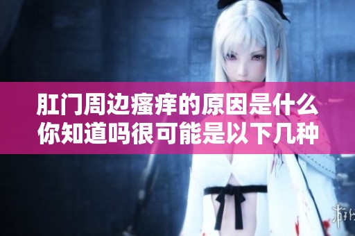 肛门周边瘙痒的原因是什么你知道吗很可能是以下几种因素造成的