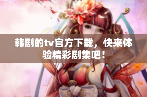 韩剧的tv官方下载，快来体验精彩剧集吧！