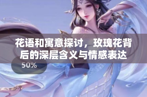 花语和寓意探讨，玫瑰花背后的深层含义与情感表达