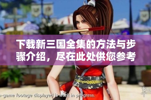 下载新三国全集的方法与步骤介绍，尽在此处供您参考