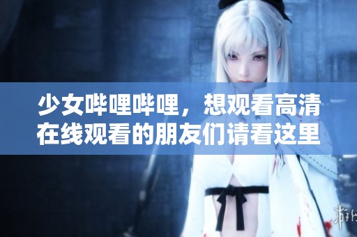 少女哔哩哔哩，想观看高清在线观看的朋友们请看这里！