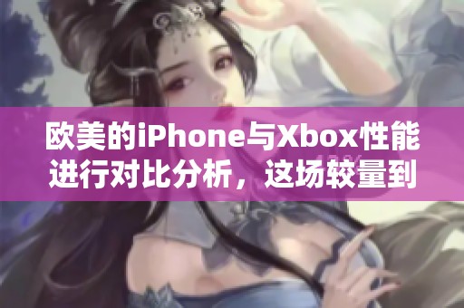 欧美的iPhone与Xbox性能进行对比分析，这场较量到底谁更强劲呢