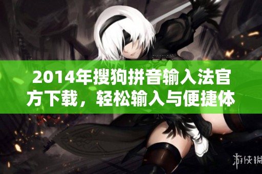 2014年搜狗拼音输入法官方下载，轻松输入与便捷体验并存的绝佳选择