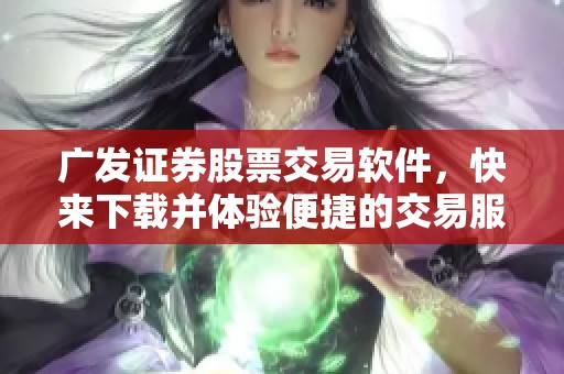 广发证券股票交易软件，快来下载并体验便捷的交易服务吧