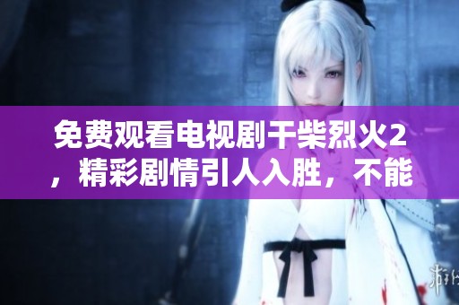 免费观看电视剧干柴烈火2，精彩剧情引人入胜，不能错过！