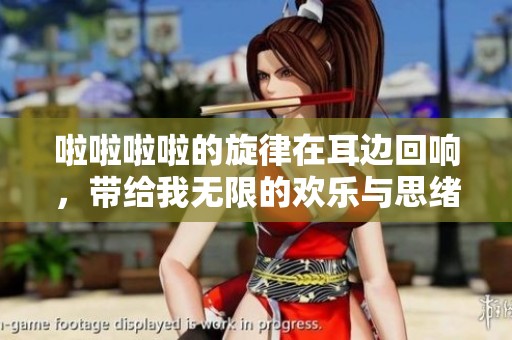 啦啦啦啦的旋律在耳边回响，带给我无限的欢乐与思绪