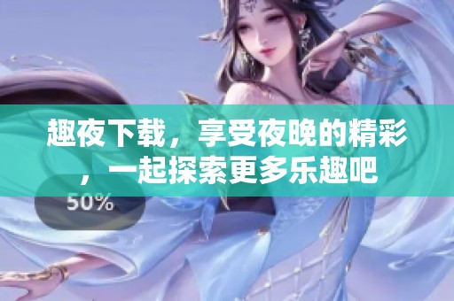 趣夜下载，享受夜晚的精彩，一起探索更多乐趣吧