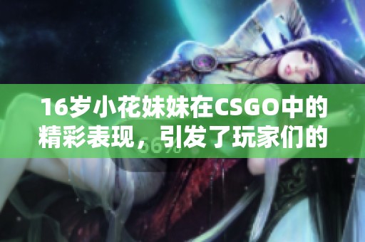 16岁小花妹妹在CSGO中的精彩表现，引发了玩家们的热烈讨论