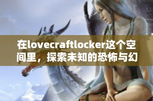 在lovecraftlocker这个空间里，探索未知的恐怖与幻想世界