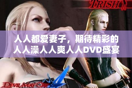 人人都爱妻子，期待精彩的人人澡人人爽人人DVD盛宴！