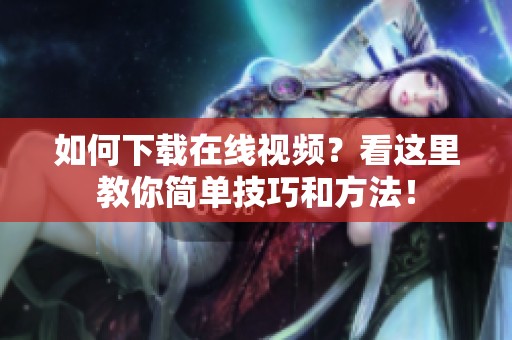 如何下载在线视频？看这里教你简单技巧和方法！