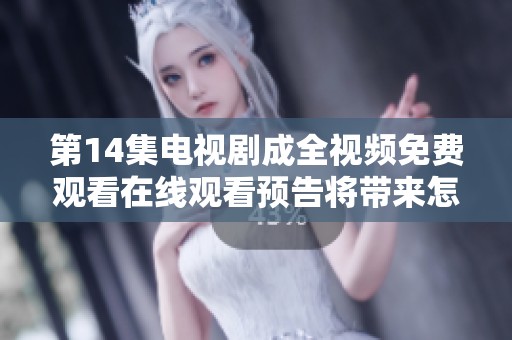 第14集电视剧成全视频免费观看在线观看预告将带来怎样的精彩内容呢