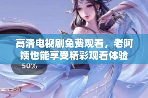 高清电视剧免费观看，老阿姨也能享受精彩观看体验