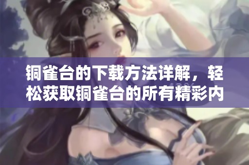 铜雀台的下载方法详解，轻松获取铜雀台的所有精彩内容