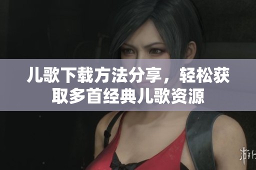 儿歌下载方法分享，轻松获取多首经典儿歌资源