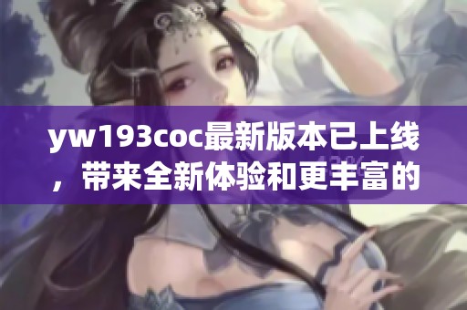 yw193coc最新版本已上线，带来全新体验和更丰富的内容欢迎尝试