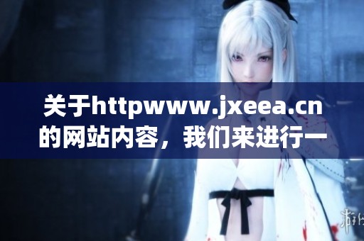 关于httpwww.jxeea.cn的网站内容，我们来进行一次详细的解读和分析。