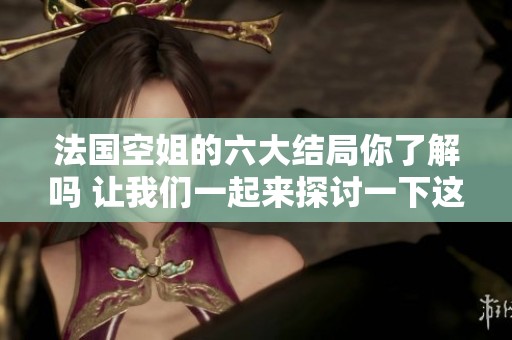 法国空姐的六大结局你了解吗 让我们一起来探讨一下这些精彩故事