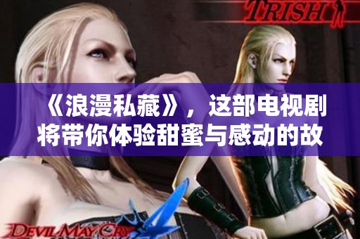 《浪漫私藏》，这部电视剧将带你体验甜蜜与感动的故事旅程