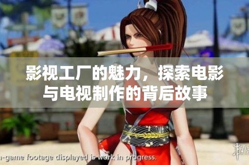 影视工厂的魅力，探索电影与电视制作的背后故事