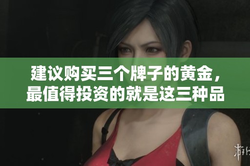 建议购买三个牌子的黄金，最值得投资的就是这三种品牌