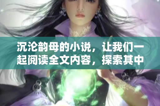 沉沦韵母的小说，让我们一起阅读全文内容，探索其中的奥秘与深意
