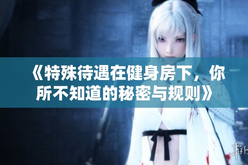 《特殊待遇在健身房下，你所不知道的秘密与规则》