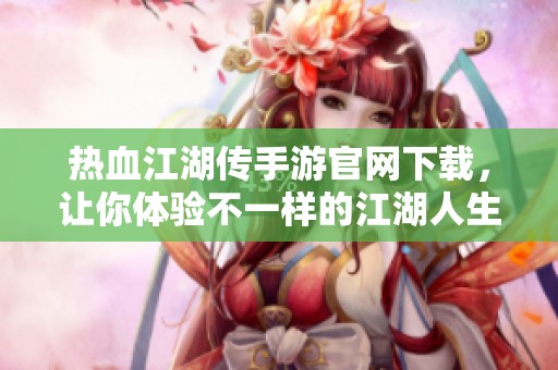 热血江湖传手游官网下载，让你体验不一样的江湖人生与热血战斗！