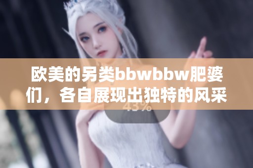 欧美的另类bbwbbw肥婆们，各自展现出独特的风采与魅力