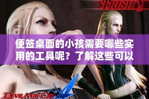 便签桌面的小孩需要哪些实用的工具呢？了解这些可以帮助孩子更好地学习