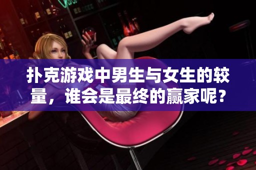 扑克游戏中男生与女生的较量，谁会是最终的赢家呢？