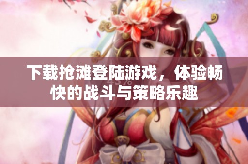 下载抢滩登陆游戏，体验畅快的战斗与策略乐趣