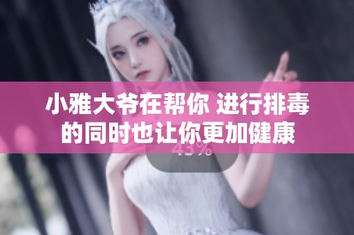 小雅大爷在帮你 进行排毒的同时也让你更加健康